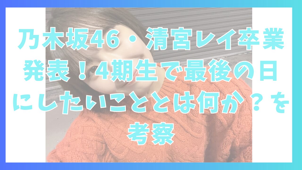 乃木坂46・清宮レイ卒業発表！4期生で最後の日にしたいこととは何か？を考察