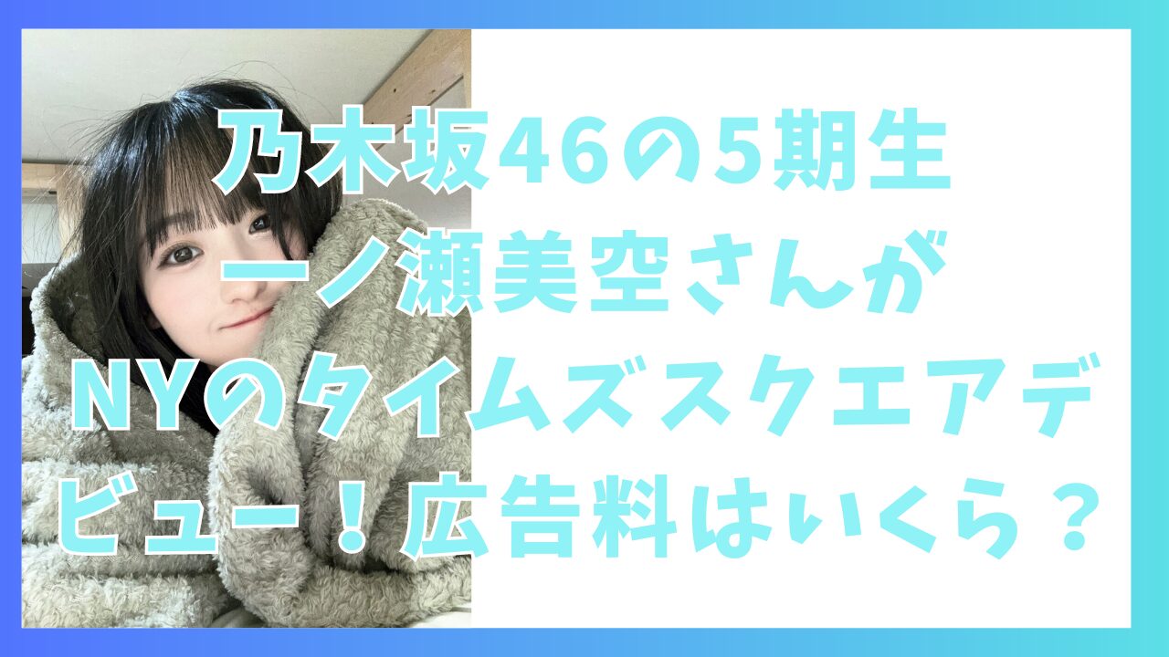 乃木坂46の5期生・一ノ瀬美空さんがニューヨークのタイムズスクエアデビュー！広告料はいくら？