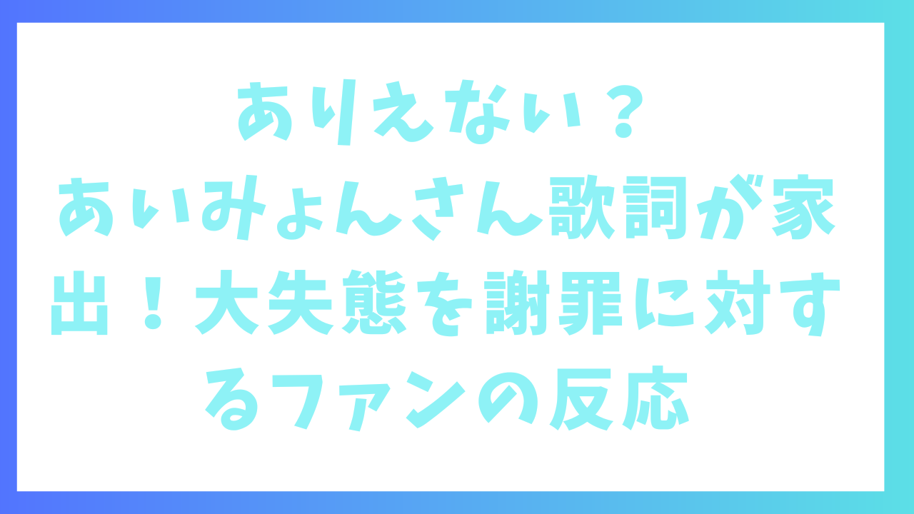 ありえない？あいみょんさん歌詞が家出！大失態を謝罪に対するファンの反応