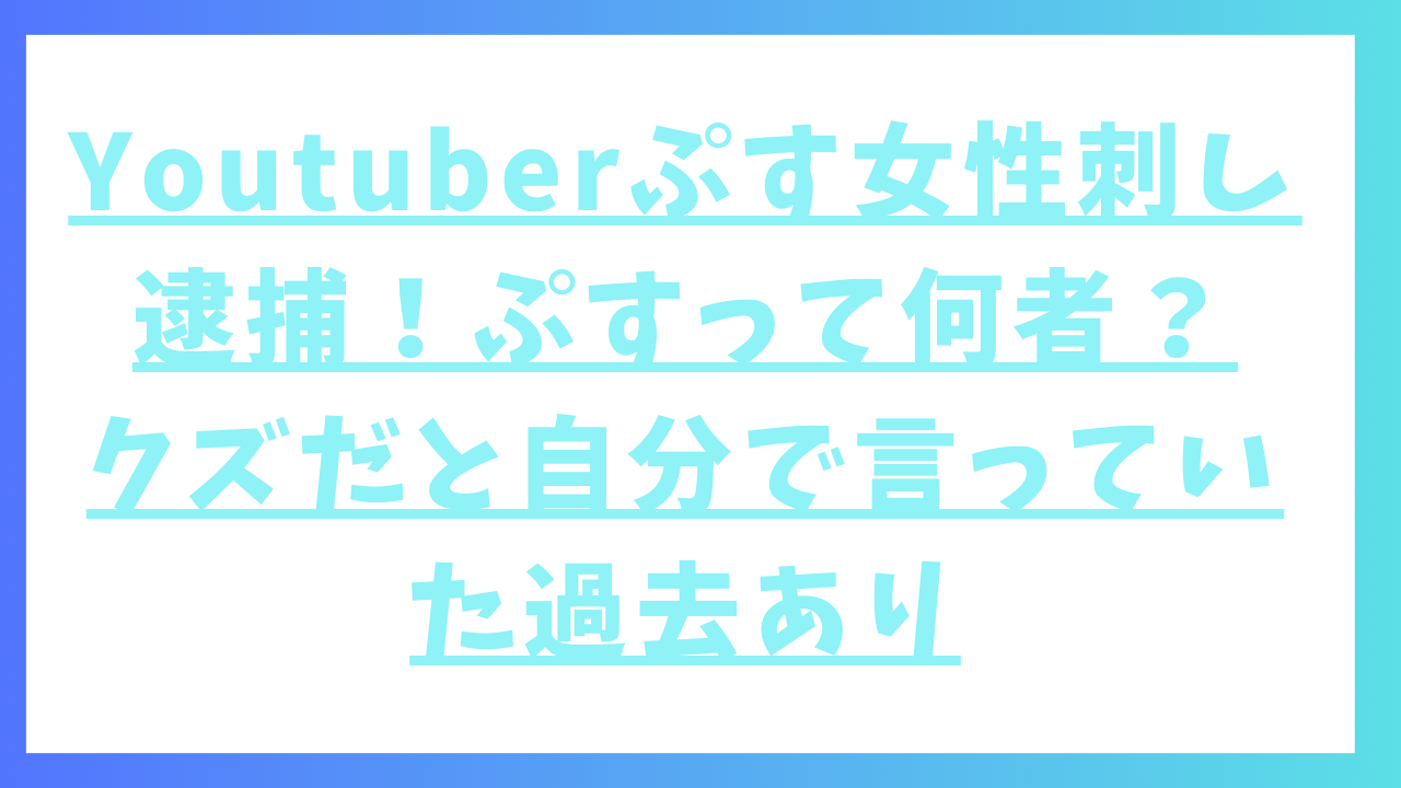 Youtuberぷす女性刺し逮捕！ぷすって何者？クズだと自分で言っていた過去あり