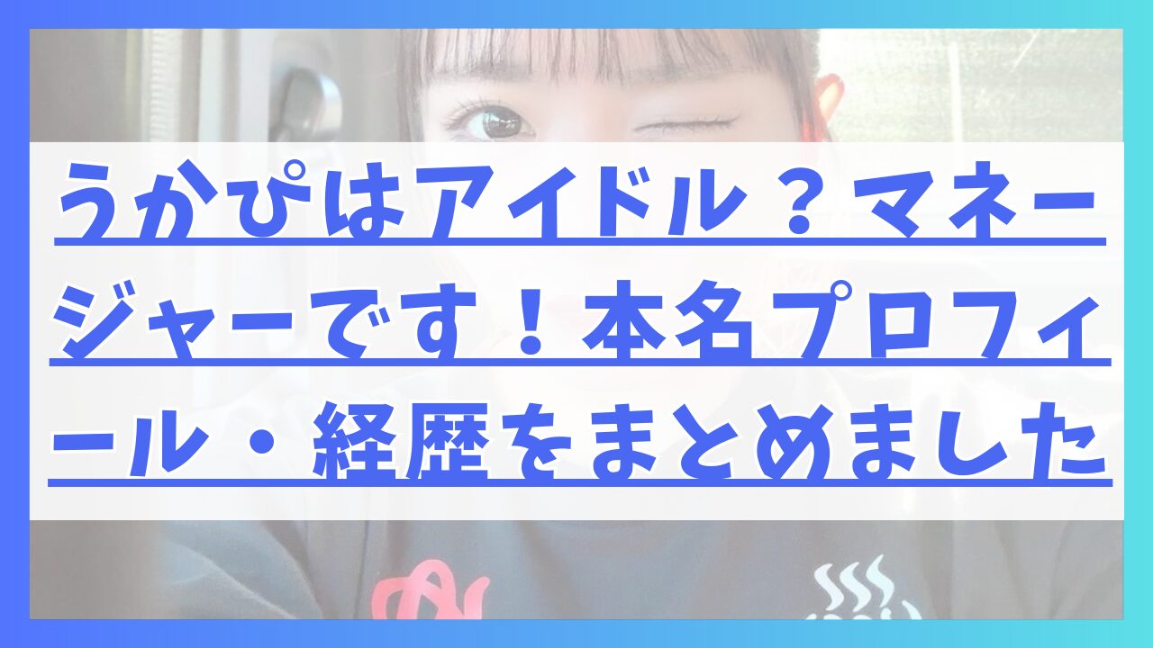 うかぴはアイドル？マネージャーです！本名プロフィール・経歴をまとめました