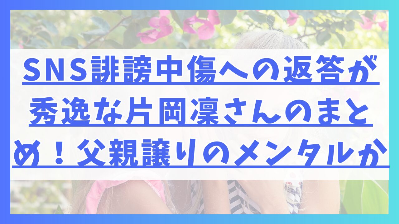 SNS誹謗中傷への返答が秀逸な片岡凜さんのまとめ！父親譲りのメンタルか