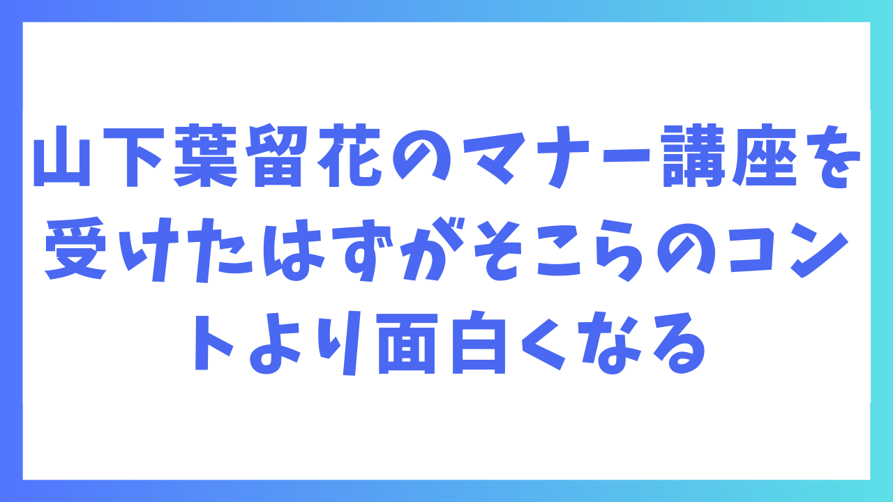 山下葉留花のマナー講座を受けたはずがそこらのコントより面白くなる