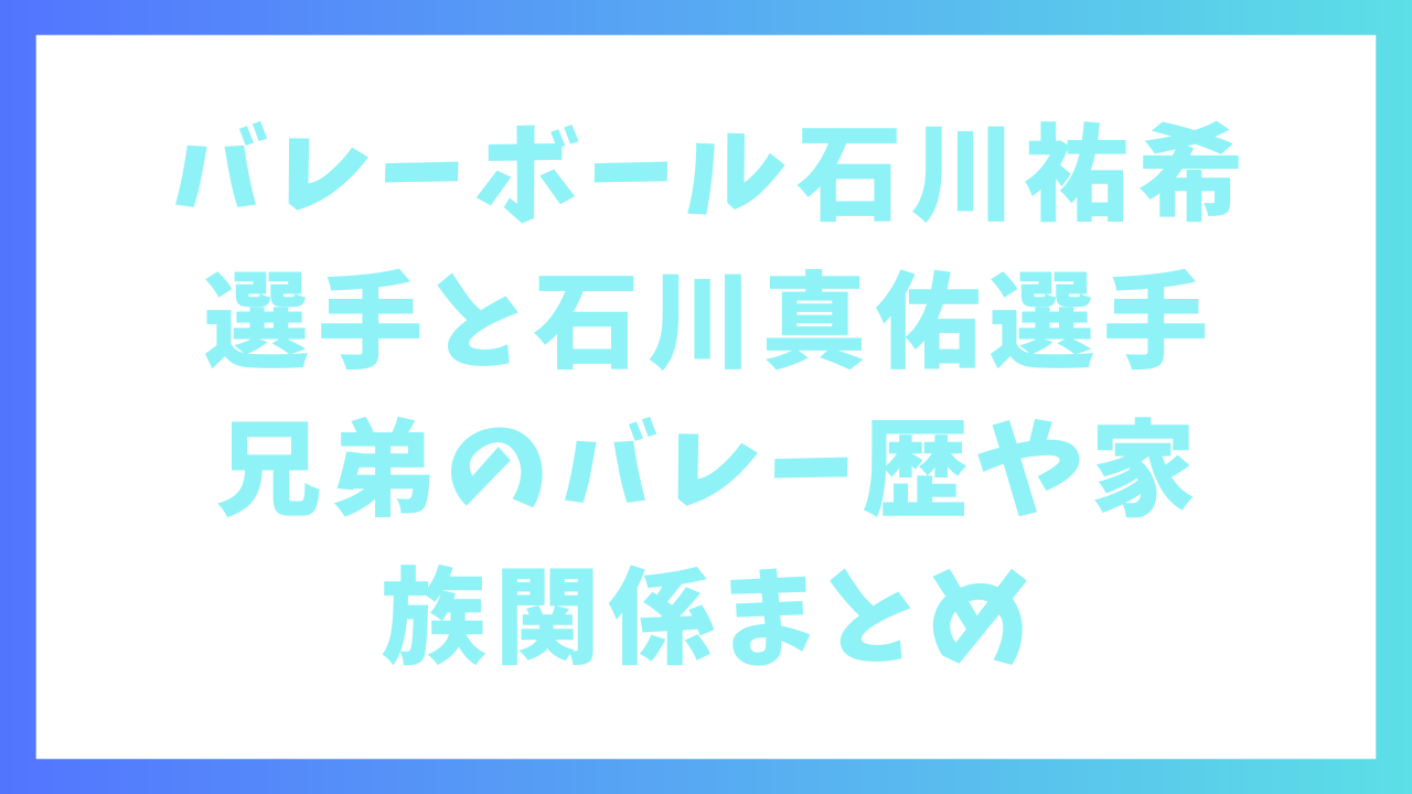 バレーボール石川祐希選手と石川真佑選手兄弟のバレー歴や家族関係まとめ