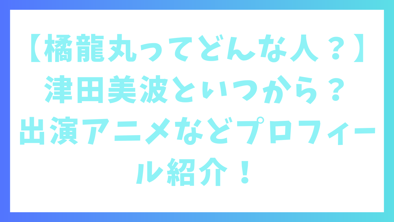 【橘龍丸ってどんな人？】津田美波といつから？出演アニメなどプロフィール紹介！