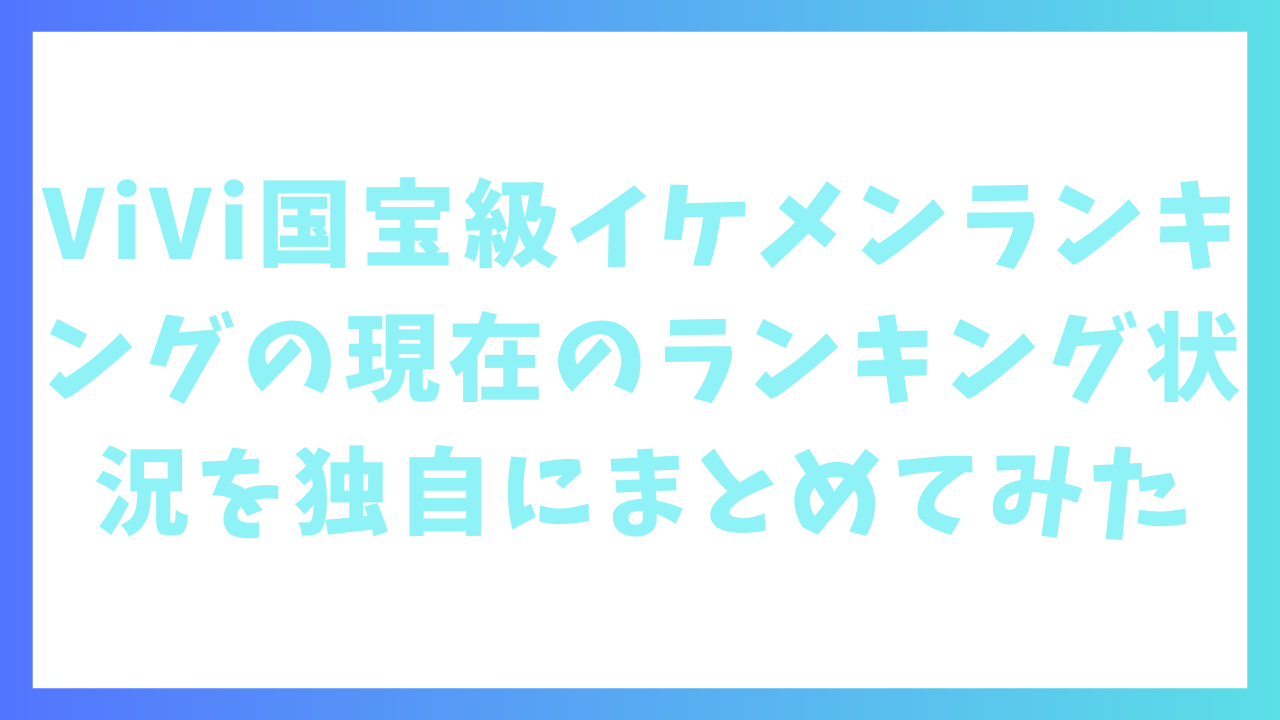 ViVi国宝級イケメンランキングの現在のランキング状況を独自にまとめてみた