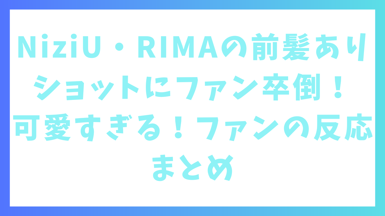 NiziU・RIMAの前髪ありショットにファン卒倒！可愛すぎる！ファンの反応まとめ