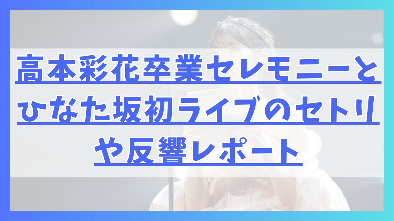 高本彩花卒業セレモニーとひなた坂初ライブのセトリや反響レポート