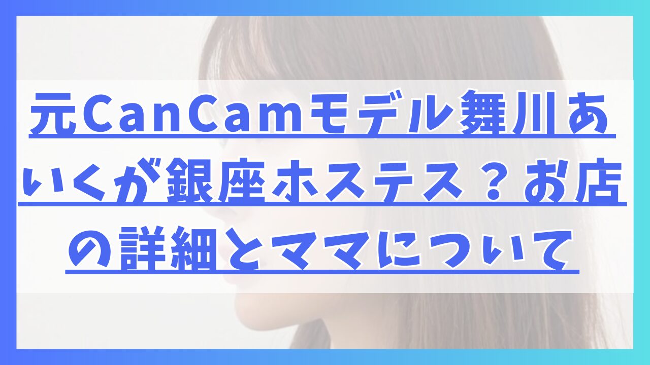 元CanCamモデル舞川あいくが銀座ホステス？お店の詳細とママについて