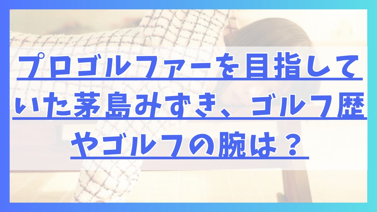 プロゴルファーを目指していた茅島みずき、ゴルフ歴やゴルフの腕は？