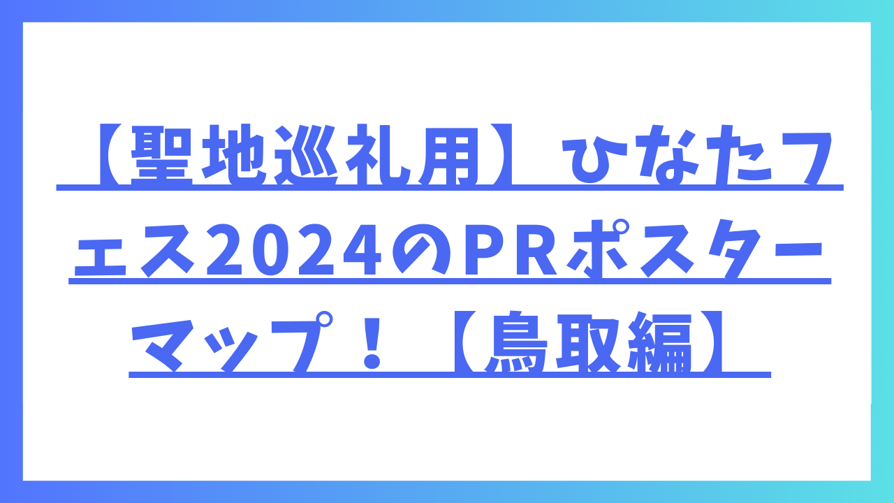 【聖地巡礼用】ひなたフェス2024のPRポスターマップ！【鳥取編】