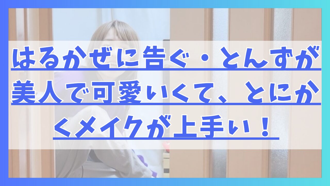 はるかぜに告ぐ・とんずが美人で可愛いくて、とにかくメイクが上手い！