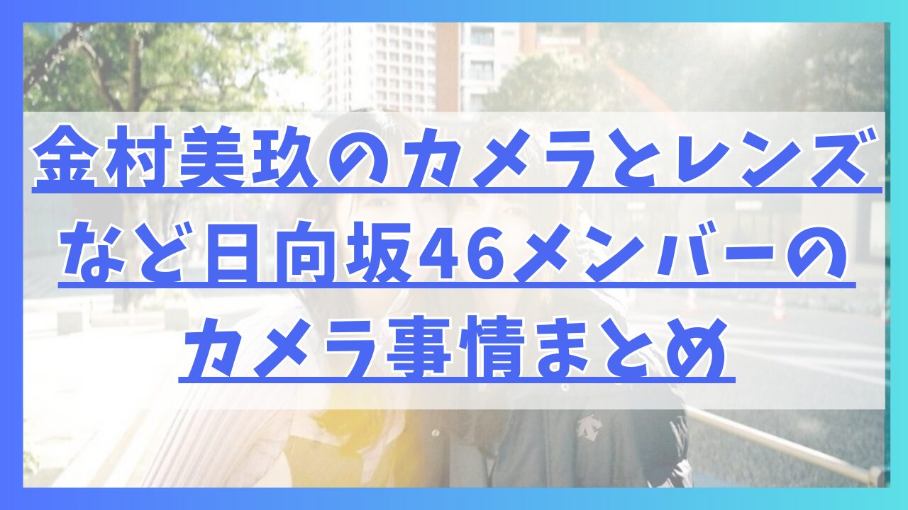 金村美玖のカメラとレンズなど日向坂46メンバーのカメラ事情まとめ