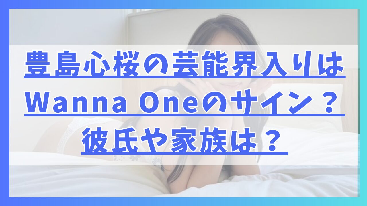 豊島心桜の芸能界入りはK-popグループWanna Oneのサイン？彼氏や家族は？