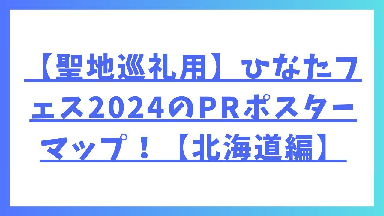 【聖地巡礼用】ひなたフェス2024のPRポスターマップ！【北海道編】