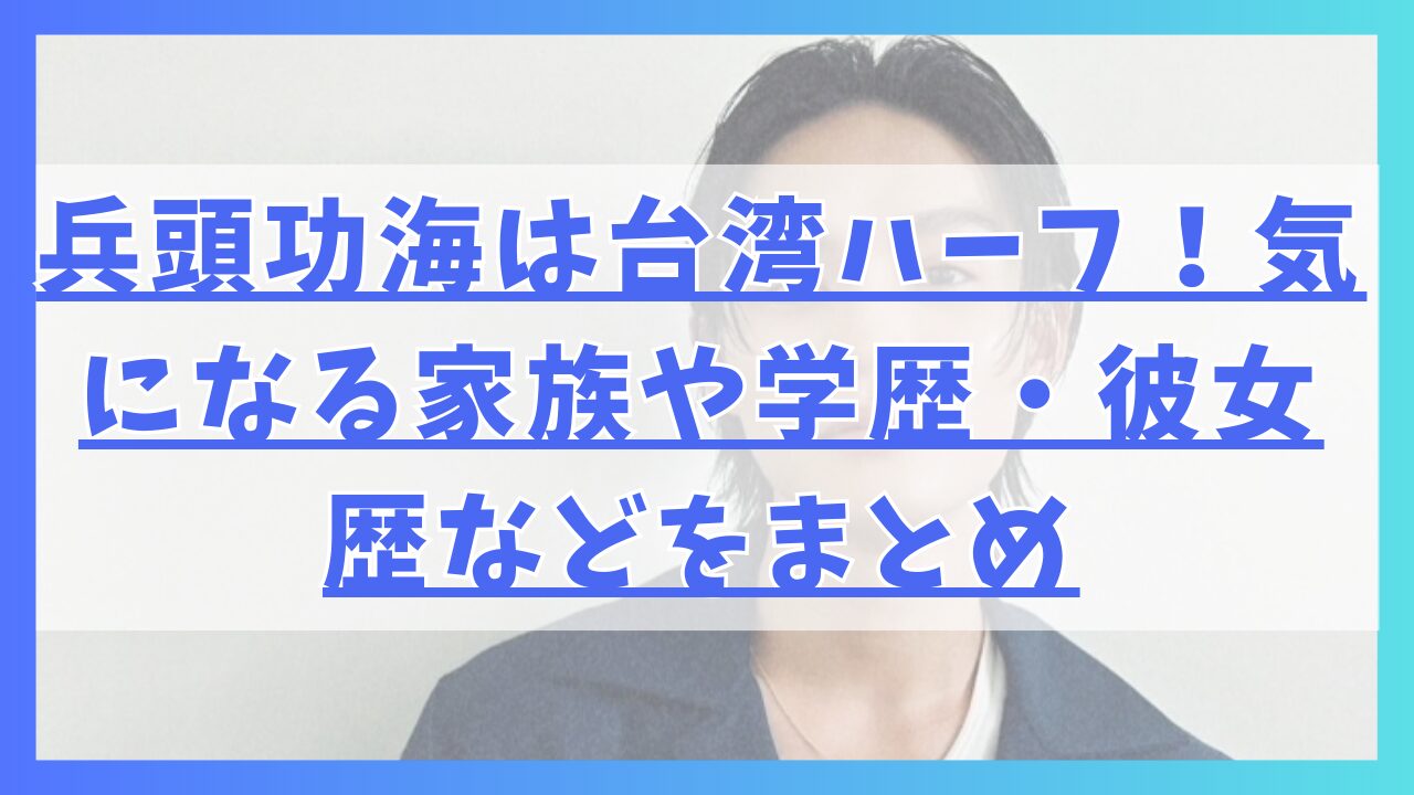 兵頭功海は台湾ハーフ！気になる家族や学歴・彼女歴などをまとめ