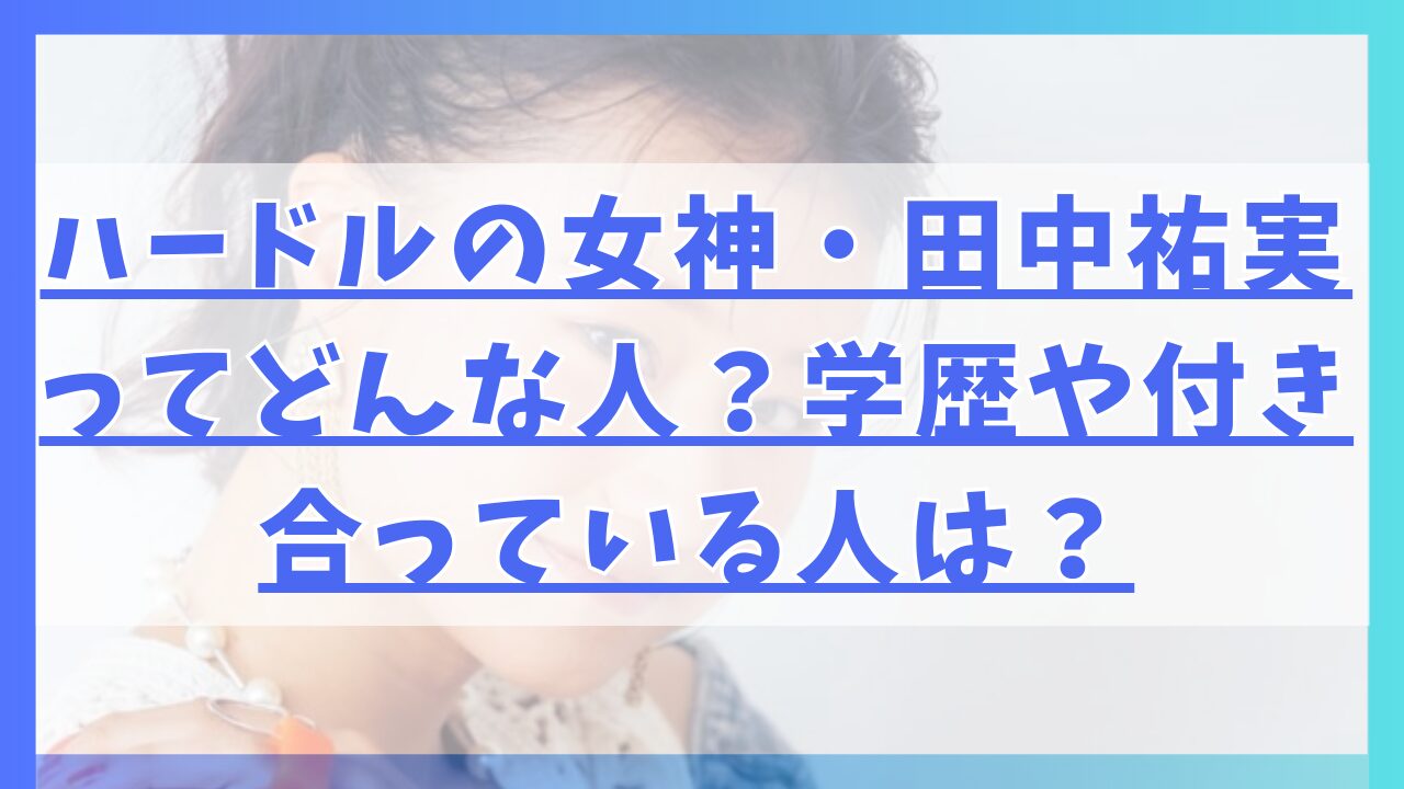 ハードルの女神・田中祐実ってどんな人？学歴や付き合っている人は？