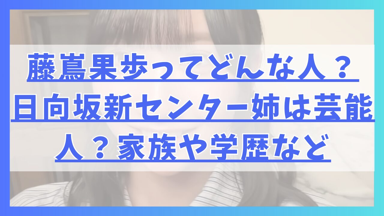 藤嶌果歩ってどんな人？日向坂新センター姉は芸能人？家族や学歴など