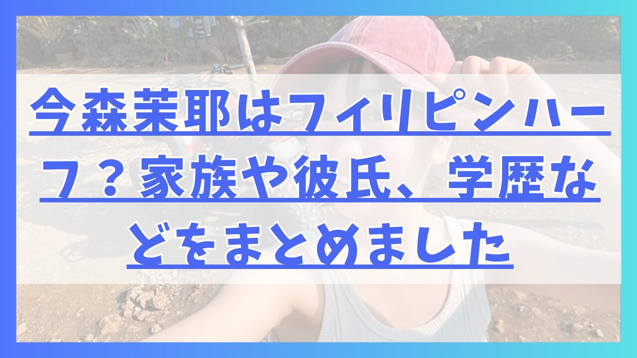 今森茉耶はフィリピンハーフ？家族や彼氏、学歴などをまとめました