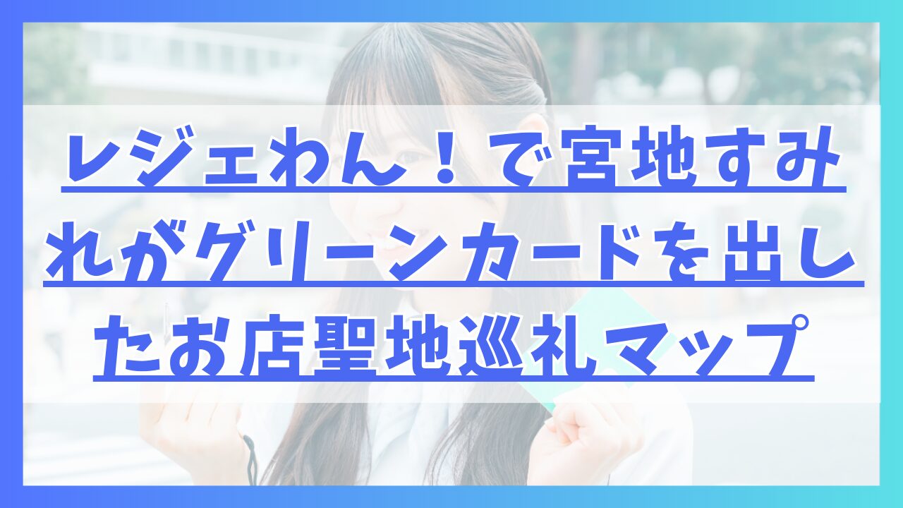 レジェわん！で宮地すみれがグリーンカードを出したお店聖地巡礼マップ