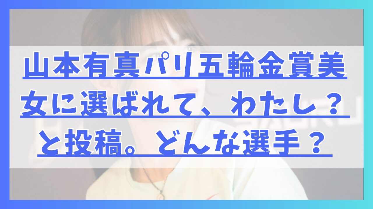 山本有真パリ五輪金賞美女に投稿で選ばれて、わたし？と投稿。どんな選手？