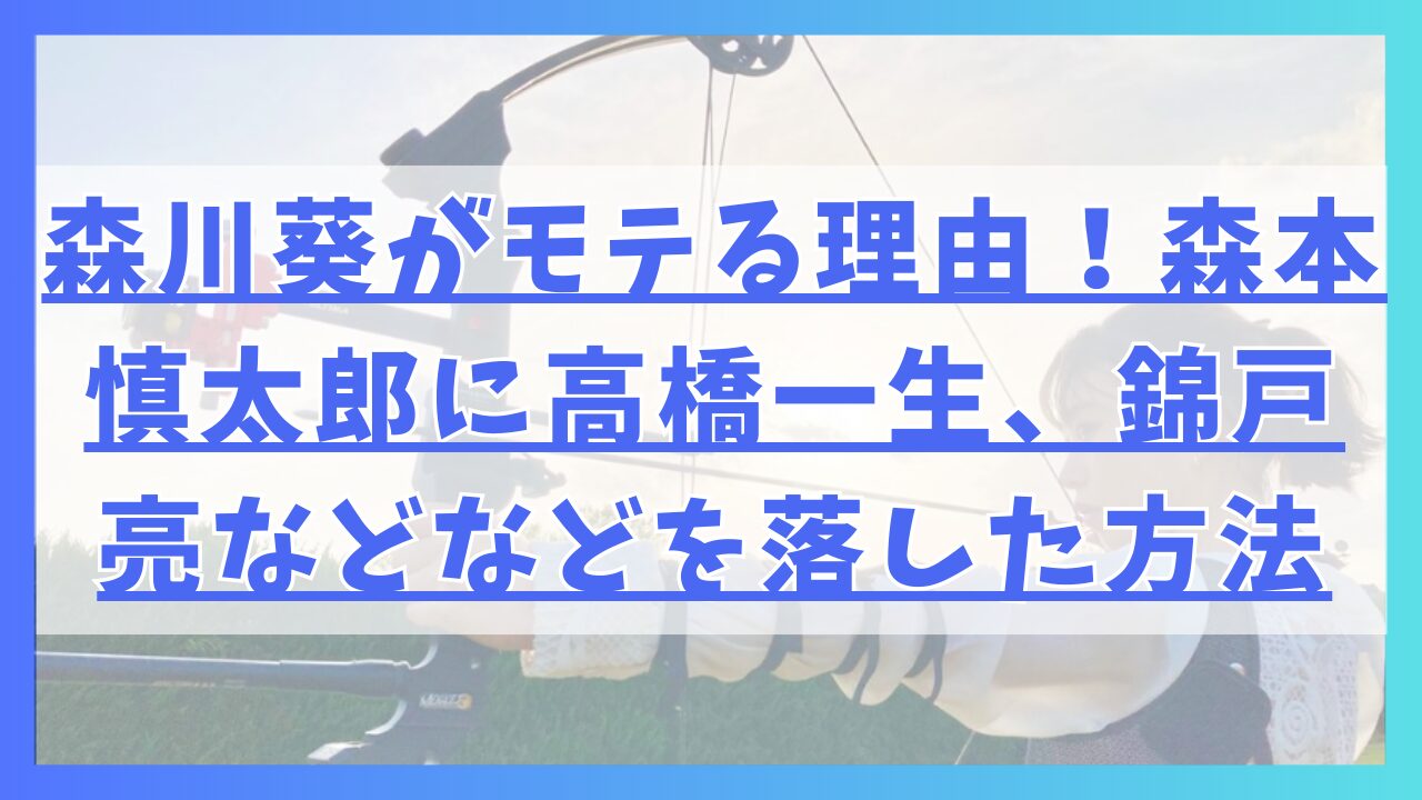 森川葵がモテる理由！森本慎太郎に高橋一生、錦戸亮などなどを落した方法