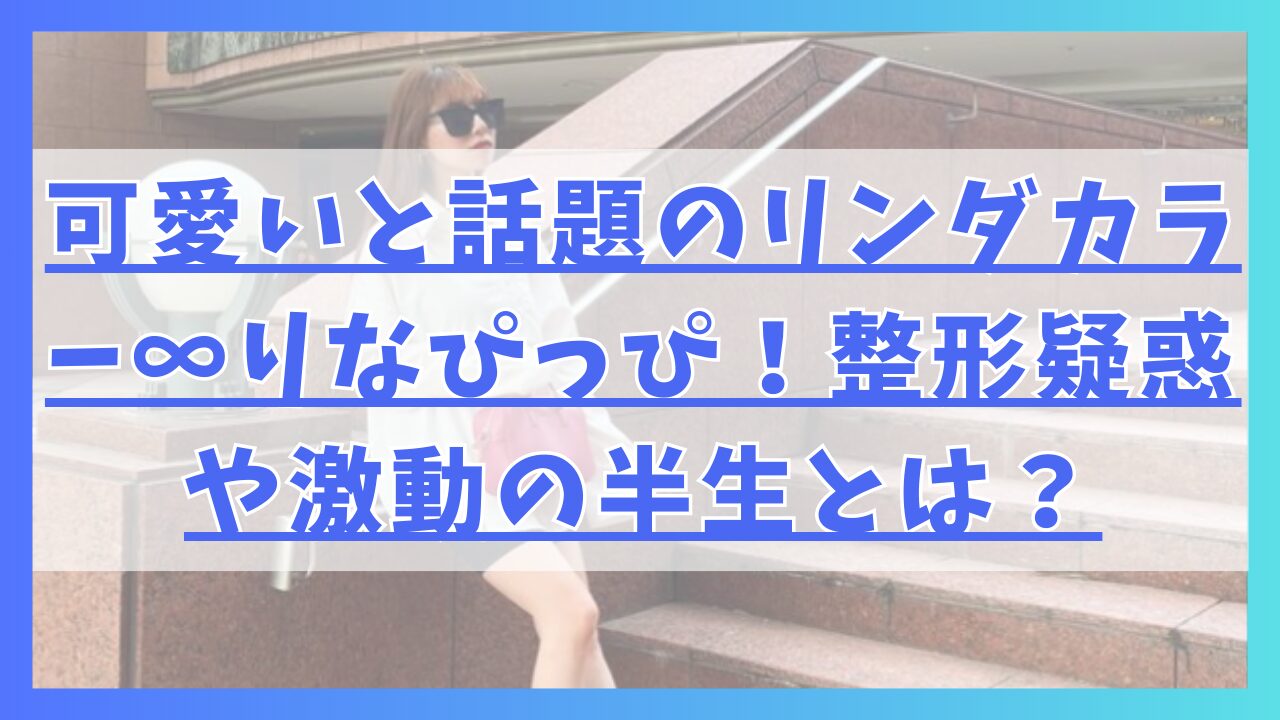 可愛いと話題のリンダカラー∞のりなぴっぴ！整形疑惑や激動の半生とは？