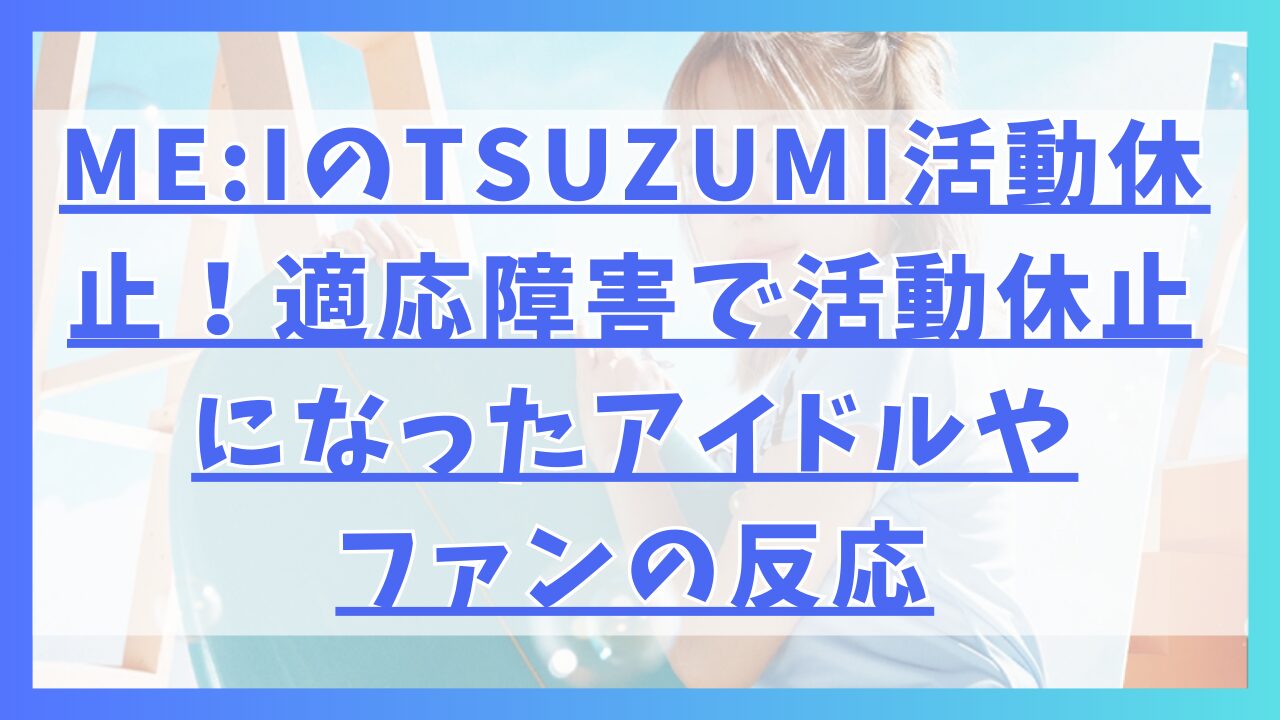 ME:IのTSUZUMI活動休止！適応障害で活動休止になったアイドルやファンの反応