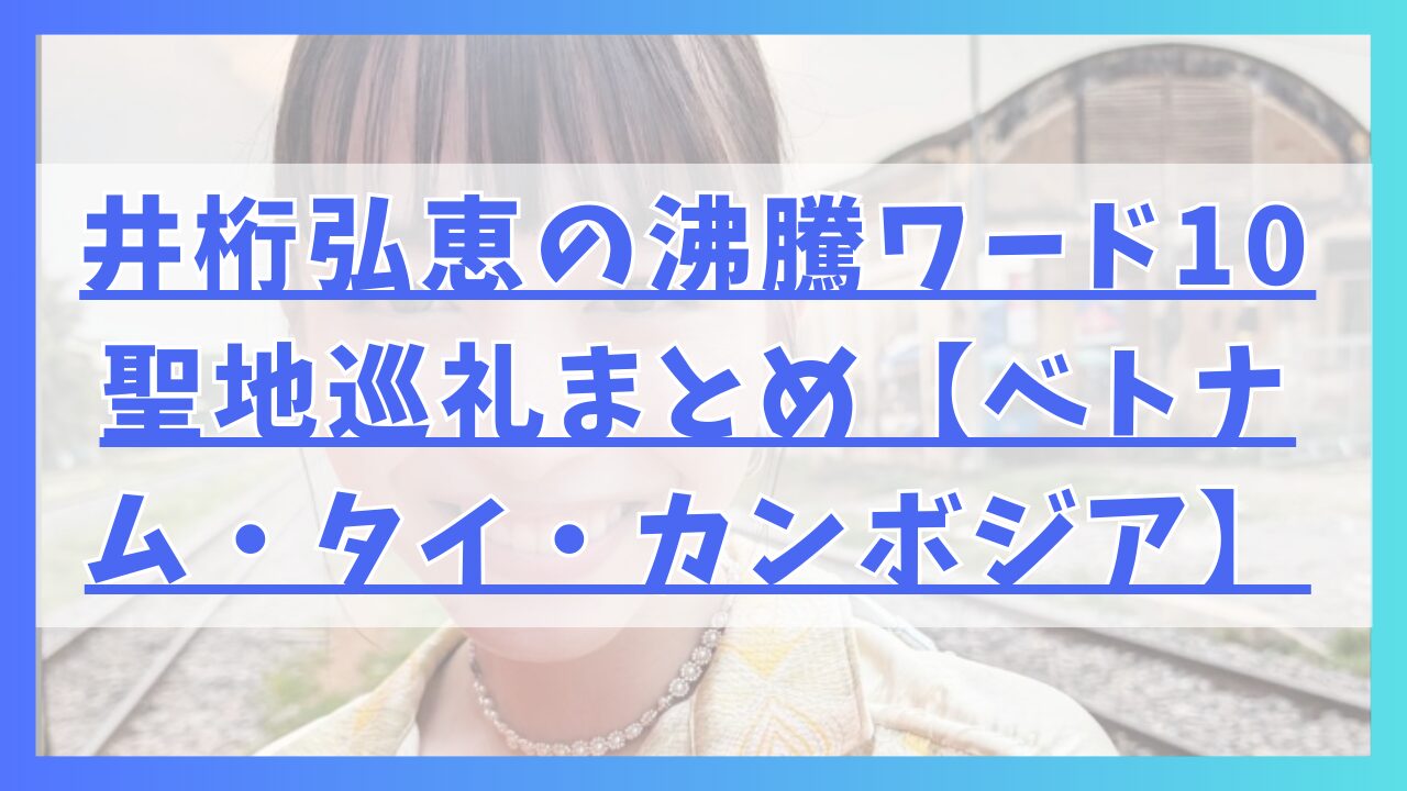 井桁弘恵の沸騰ワード10聖地巡礼まとめ【ベトナム・タイ・カンボジア】