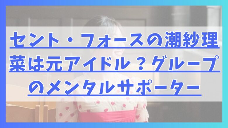 セント・フォースの潮紗理菜は元アイドル？グループのメンタルサポーター