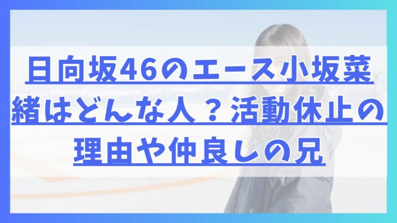 日向坂46のエース小坂菜緒はどんな人？活動休止の理由や仲良しの兄