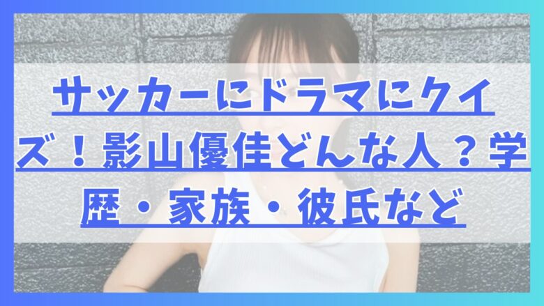 サッカーにドラマにクイズ！影山優佳ってどんな人？学歴・家族・彼氏など