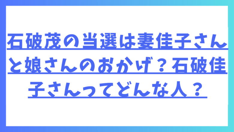 石破茂の当選は妻佳子さんと娘さんのおかげ？石破佳子さんってどんな人？