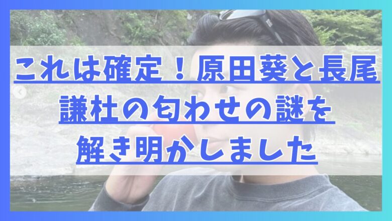 これは確定！原田葵と長尾謙杜の匂わせの謎を解き明かしました