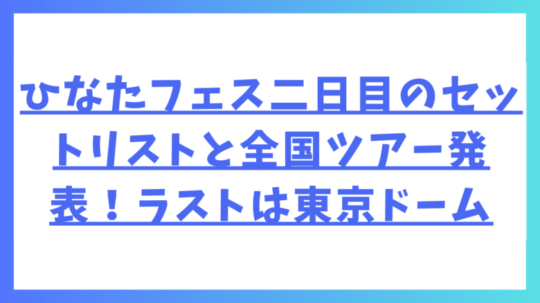 ひなたフェス二日目のセットリストと全国ツアー発表！ラストは東京ドーム