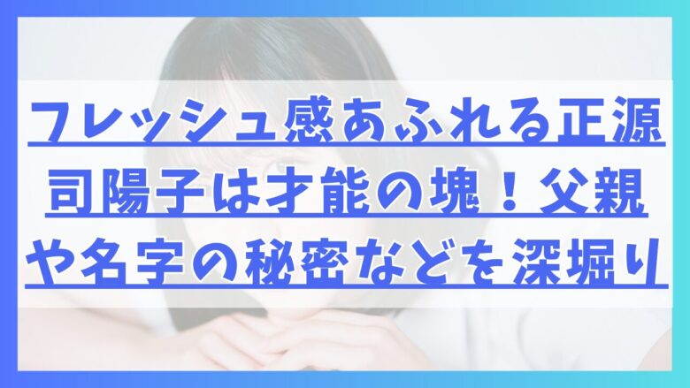 フレッシュ感あふれる正源司陽子は才能の塊！父親や名字の秘密などを深堀り