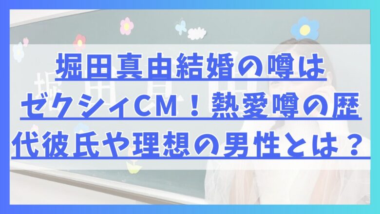 堀田真由の結婚の噂はゼクシィCM！熱愛噂の歴代彼氏や理想の男性とは？