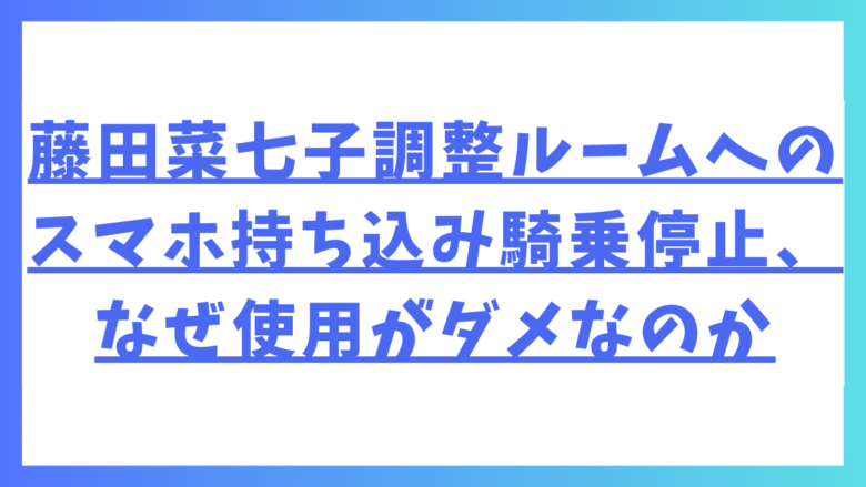 藤田菜七子の調整ルームへのスマホ持ち込み騎乗停止、なぜ使用がダメなのか