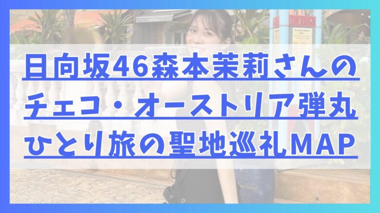 日向坂46森本茉莉さんのチェコ・オーストリア弾丸ひとり旅の聖地巡礼MAP