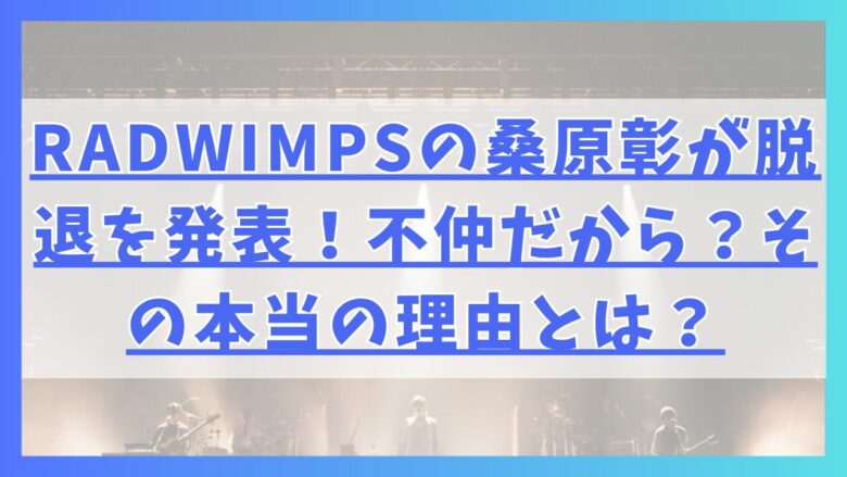 RADWIMPSの桑原彰が脱退を発表！不仲だから？その本当の理由とは？