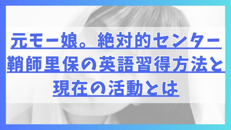 元モー娘。絶対的センター鞘師里保の英語習得方法と現在の活動とは