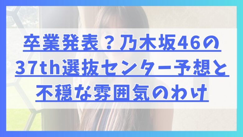 卒業発表か？乃木坂46の37thシングル選抜センター予想と不穏な雰囲気のわけ