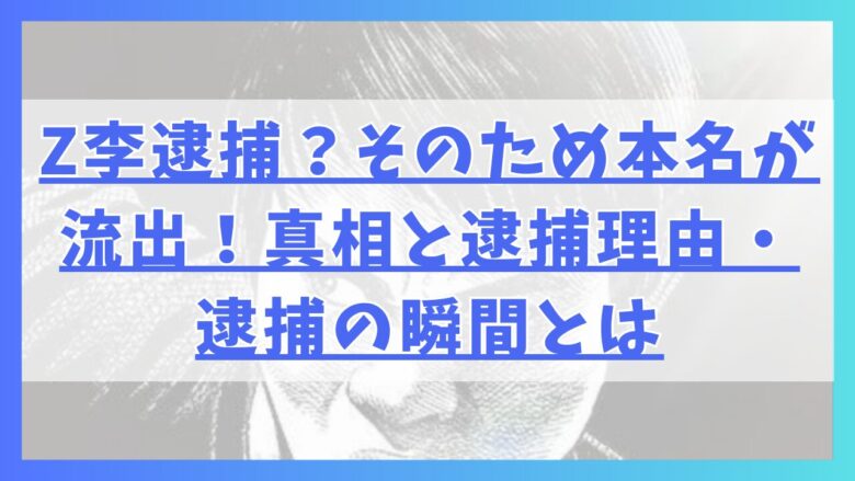 Z李逮捕？そのため本名が流出！真相と逮捕理由・逮捕の瞬間とは