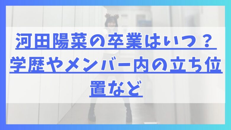 河田陽菜の卒業はいつ？学歴やメンバー内の立ち位置など