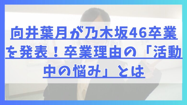 向井葉月が乃木坂46卒業を発表！卒業理由の「活動中の悩み」とは