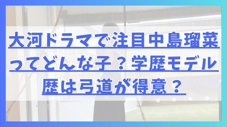 大河ドラマで注目中島瑠菜ってどんな子？学歴モデル歴は弓道が得意？