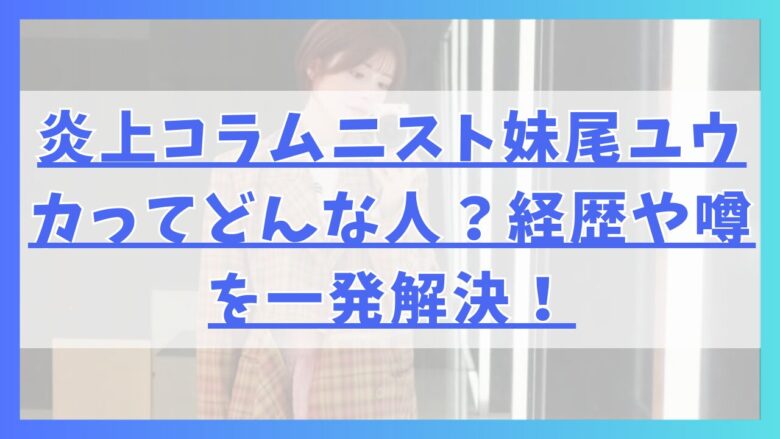 炎上コラムニスト妹尾ユウカってどんな人？経歴や噂を一発解決！